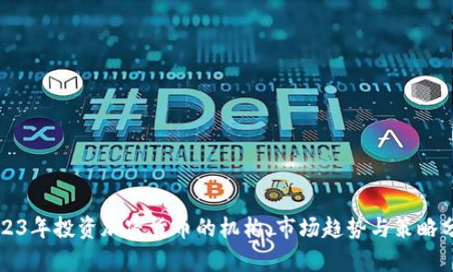 2023年投资加密货币的机构：市场趋势与策略分析