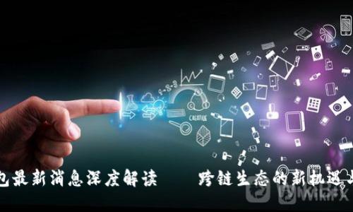 TP钱包最新消息深度解读 – 跨链生态的新机遇与挑战