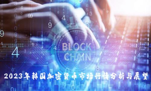 2023年韩国加密货币市场行情分析与展望