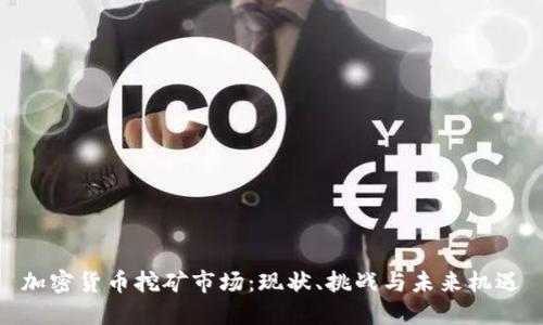 加密货币挖矿市场：现状、挑战与未来机遇