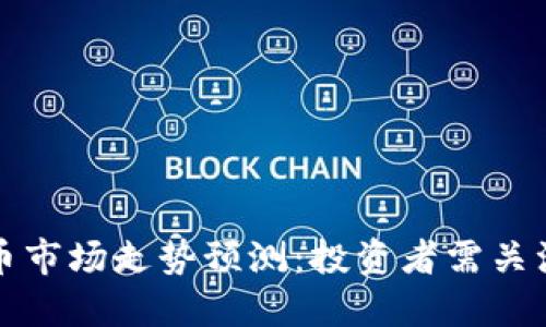 下周加密货币市场走势预测：投资者需关注的重要信号