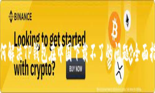 如何解决TP钱包在中国下载不了的问题：全面指南