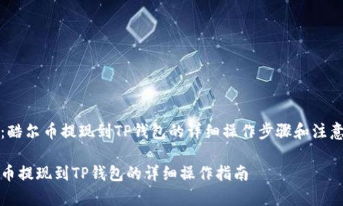 求助：酷尔币提现到TP钱包的详细操作步骤和注意事项

酷尔币提现到TP钱包的详细操作指南