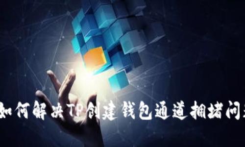 : 如何解决TP创建钱包通道拥堵问题？