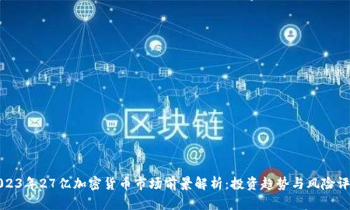 2023年27亿加密货币市场前景解析：投资趋势与风险评估