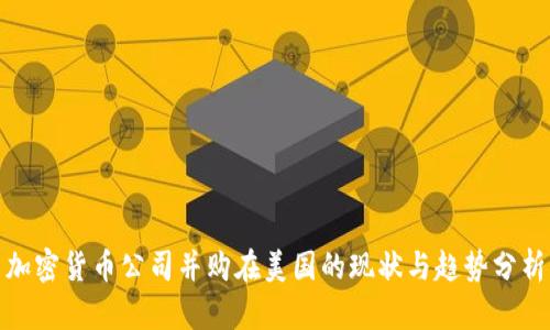 加密货币公司并购在美国的现状与趋势分析