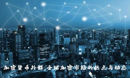 加密货币外媒：全球加密市场的热点与动态