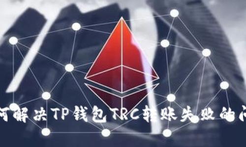 如何解决TP钱包TRC转账失败的问题