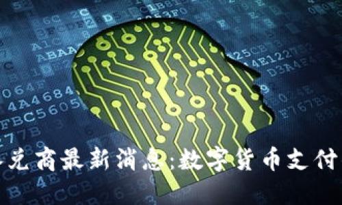 加密货币承兑商最新消息：数字货币支付的未来走向