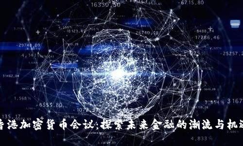 香港加密货币会议：探索未来金融的潮流与机遇