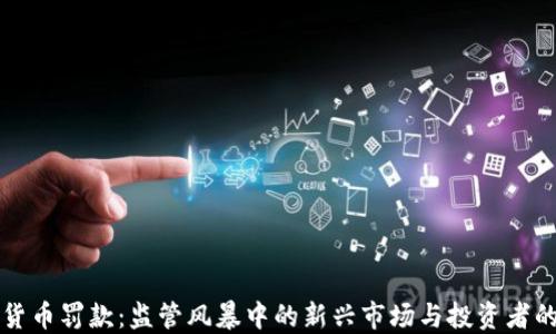 
美国加密货币罚款：监管风暴中的新兴市场与投资者的应对策略