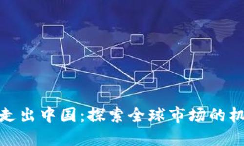 加密货币走出中国：探索全球市场的机遇与挑战