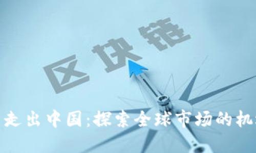 加密货币走出中国：探索全球市场的机遇与挑战
