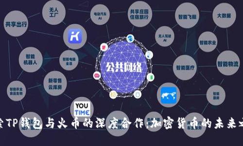 探索TP钱包与火币的深度合作：加密货币的未来之路