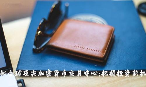 探秘全球顶尖加密货币交易中心：把握投资新机遇