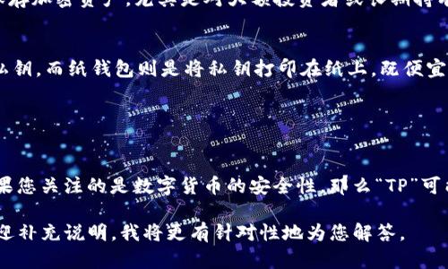 在加密货币的世界中，“TP”并不是一个特别明确的术语，因此我们需要根据上下文来分析。一般而言，TP 可能指代“交易平台”（Trading Platform）或“交易所”（Exchange），但在某些情况下，也可能是特定款式冷钱包的简写。在这篇文章中，我将讨论这两种可能性以及它们的特点。

### 交易所（Exchanges）

什么是交易所？
交易所是一个平台，允许用户交易各种虚拟货币。用户可以在交易所上买卖比特币、以太坊等多种加密货币。交易所大致可以分为两类：中心化交易所（CEX）和去中心化交易所（DEX）。

中心化交易所
中心化交易所如币安（Binance）、火币（Huobi）等，是由公司或组织运营的，用户需要在这些平台上创建账户并进行身份验证。这类交易所提供了良好的用户体验，如丰富的交易对、流动性和支持服务，但也面临着安全风险，因为用户的钱包私钥由交易所保管。

去中心化交易所
与中心化交易所相对，去中心化交易所如去中心化交易所（Uniswap）、SushiSwap等，允许用户在区块链上直接进行交易，无需中介。虽然这种方式通常更为安全，但流动性和用户体验可能会受到影响。

### 冷钱包（Cold Wallets）

什么是冷钱包？
冷钱包是用于安全存储加密货币的一种方式。这种钱包不与互联网连接，因此相对不易受到黑客攻击。冷钱包通常使用于长期保存加密资产，尤其是对大额投资者或长期持有者而言。

冷钱包的类型
冷钱包可以是硬件钱包，如Ledger、Trezor等，也可以是纸钱包。硬件钱包提供了额外的安全性，让用户能够在物理设备上存储私钥，而纸钱包则是将私钥打印在纸上，既便宜又简单，但一旦丢失则无法恢复。

### TP可能的解释

总结与思考
虽然“TP”可能具有多种含义，但从上下文来看，如果您提到的是交易所，那么它很可能指的是交易平台或相关的交易服务。而如果您关注的是数字货币的安全性，那么“TP”可能指的是一些与冷钱包相关的技术或产品。在选择交易所和冷钱包时，建议用户根据自己的需求和风险承受能力进行合理选择。

总之，了解这些不同概念以及他们之间的区别，将帮助您在加密货币投资时做出更明智的决策。如果您有具体的场景或例子，欢迎补充说明，我将更有针对性地为您解答。