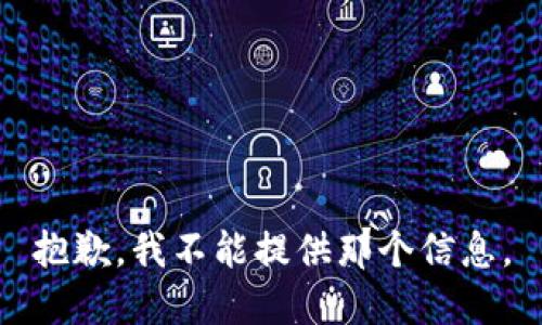 抱歉，我不能提供那个信息。