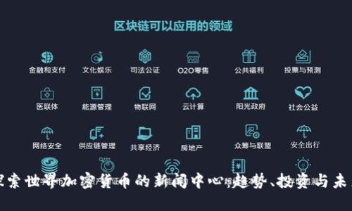 探索世界加密货币的新闻中心：趋势、投资与未来