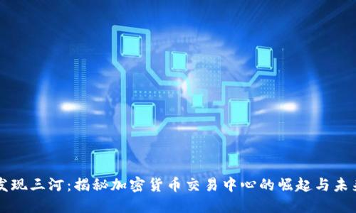 发现三河：揭秘加密货币交易中心的崛起与未来