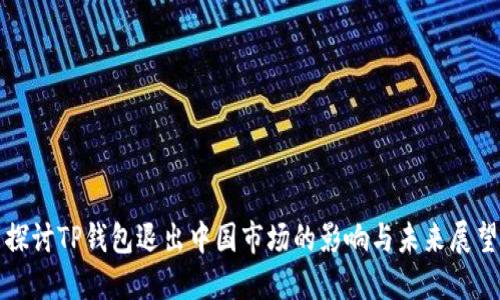 探讨TP钱包退出中国市场的影响与未来展望