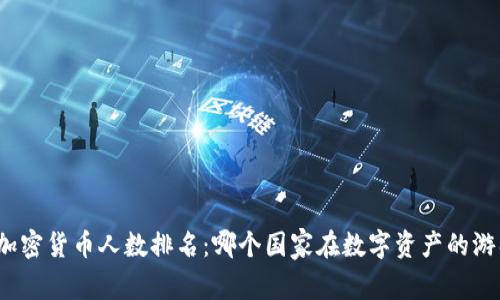 全球持有加密货币人数排名：哪个国家在数字资产的游戏中领先？